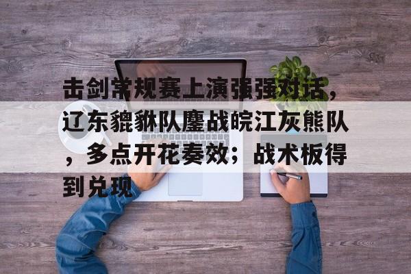 击剑常规赛上演强强对话，辽东貔貅队鏖战皖江灰熊队，多点开花奏效；战术板得到兑现的简单介绍